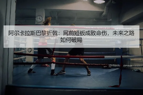 阿尔卡拉斯巴黎折戟：网前短板成致命伤，未来之路如何破局 | yaxin