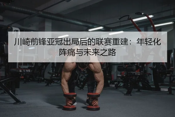 川崎前锋亚冠出局后的联赛重建：年轻化阵痛与未来之路（yaxin）